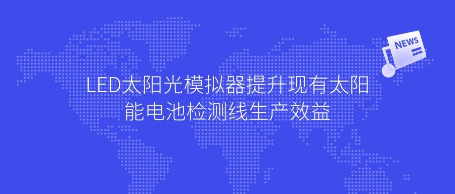 LED太陽(yáng)光模擬器提升現(xiàn)有太陽(yáng)能電池檢測(cè)線(xiàn)生產(chǎn)效益