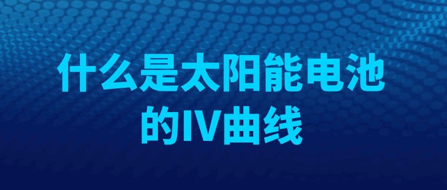 什么是太陽(yáng)能電池的IV曲線(xiàn)